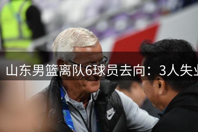 山东男篮离队6球员去向：3人失业，1人养伤，1人外租，1人去新下家